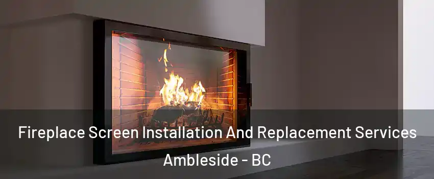 Fireplace Screen Installation And Replacement Services Ambleside - BC